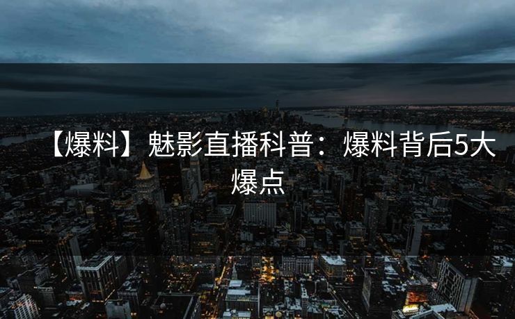 【爆料】魅影直播科普：爆料背后5大爆点
