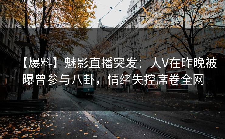 【爆料】魅影直播突发：大V在昨晚被曝曾参与八卦，情绪失控席卷全网