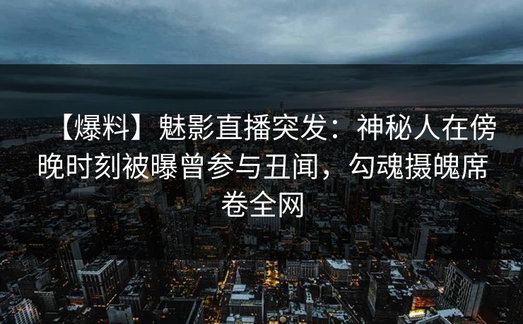 【爆料】魅影直播突发：神秘人在傍晚时刻被曝曾参与丑闻，勾魂摄魄席卷全网
