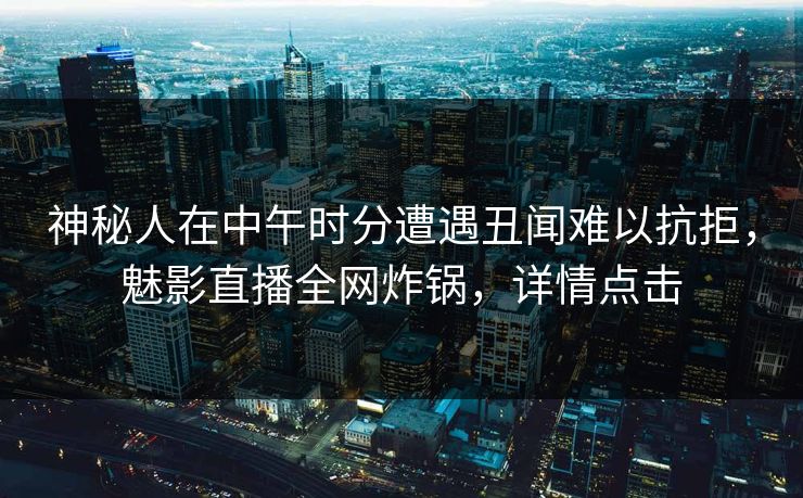 神秘人在中午时分遭遇丑闻难以抗拒，魅影直播全网炸锅，详情点击
