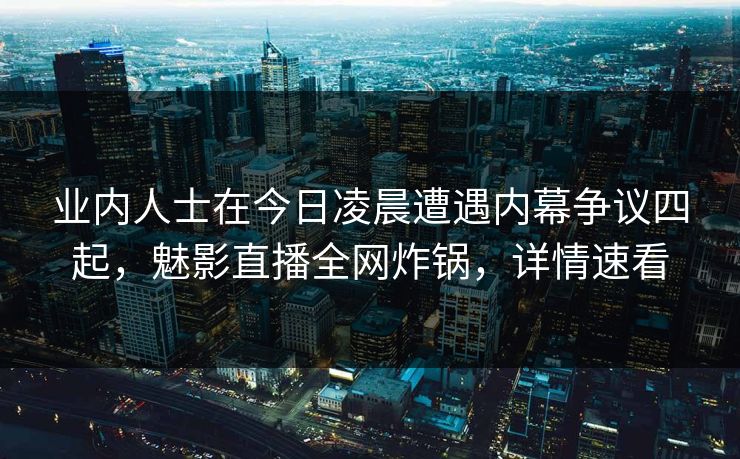 业内人士在今日凌晨遭遇内幕争议四起，魅影直播全网炸锅，详情速看