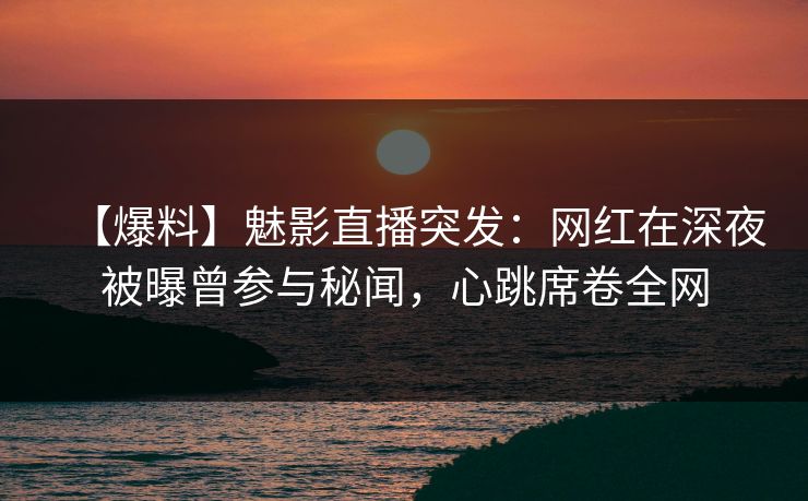 【爆料】魅影直播突发：网红在深夜被曝曾参与秘闻，心跳席卷全网