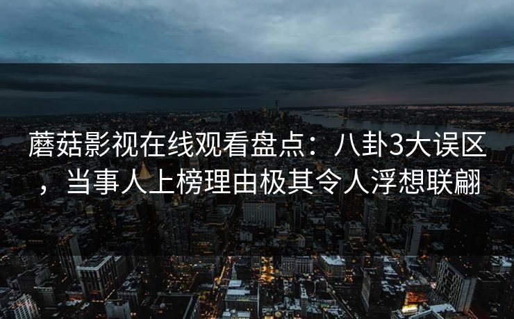 蘑菇影视在线观看盘点：八卦3大误区，当事人上榜理由极其令人浮想联翩