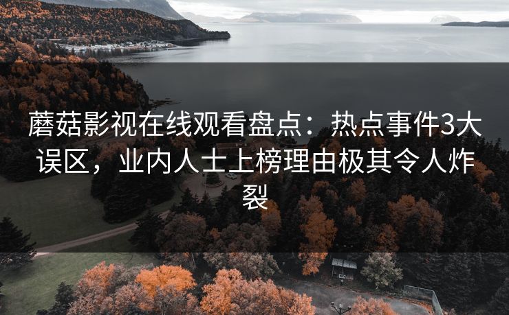 蘑菇影视在线观看盘点：热点事件3大误区，业内人士上榜理由极其令人炸裂