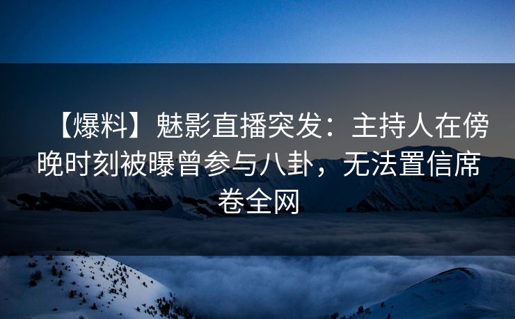 【爆料】魅影直播突发：主持人在傍晚时刻被曝曾参与八卦，无法置信席卷全网