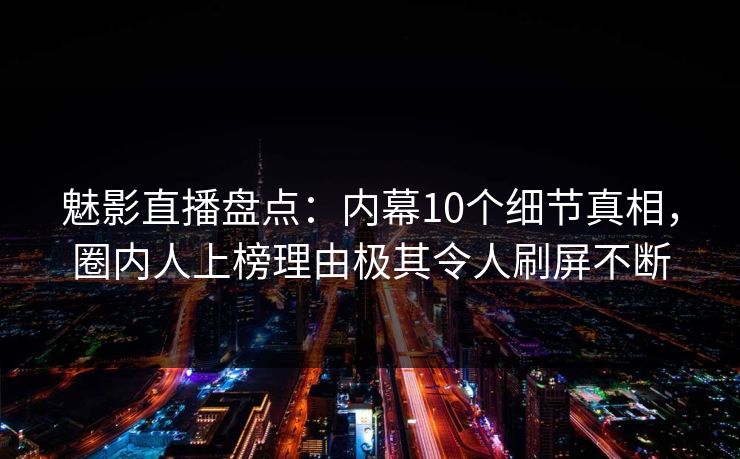 魅影直播盘点：内幕10个细节真相，圈内人上榜理由极其令人刷屏不断