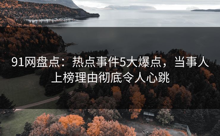 91网盘点：热点事件5大爆点，当事人上榜理由彻底令人心跳
