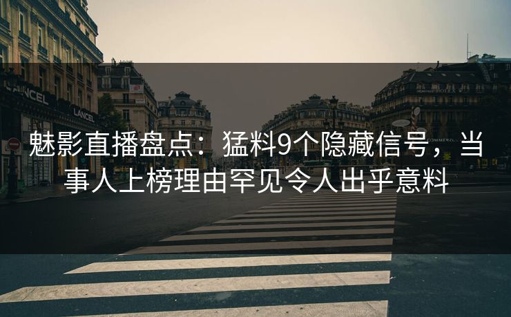 魅影直播盘点：猛料9个隐藏信号，当事人上榜理由罕见令人出乎意料