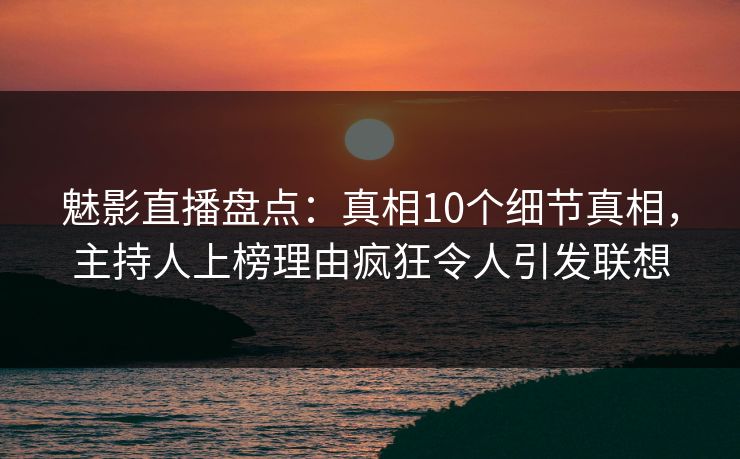 魅影直播盘点：真相10个细节真相，主持人上榜理由疯狂令人引发联想