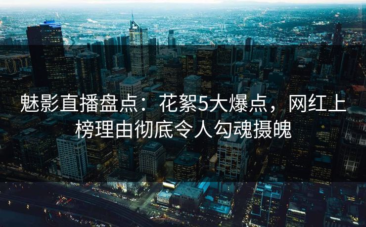 魅影直播盘点：花絮5大爆点，网红上榜理由彻底令人勾魂摄魄
