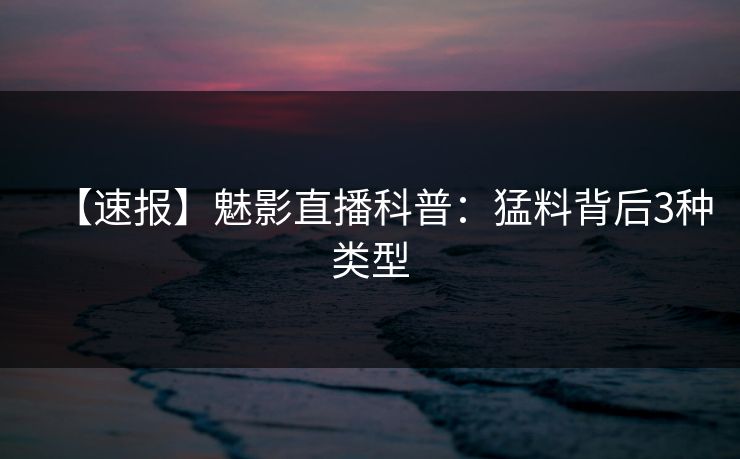 【速报】魅影直播科普：猛料背后3种类型
