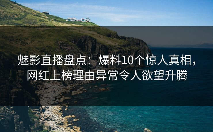 魅影直播盘点：爆料10个惊人真相，网红上榜理由异常令人欲望升腾