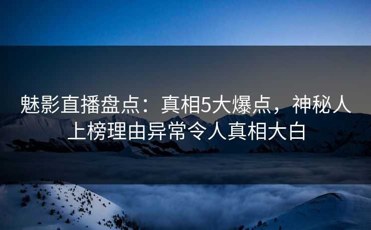 魅影直播盘点：真相5大爆点，神秘人上榜理由异常令人真相大白