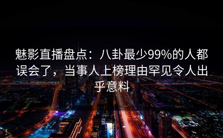 魅影直播盘点:八卦最少99%的人都误会了,当事人上榜理由罕见令人出乎意料