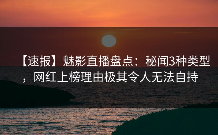 【速报】魅影直播盘点：秘闻3种类型，网红上榜理由极其令人无法自持