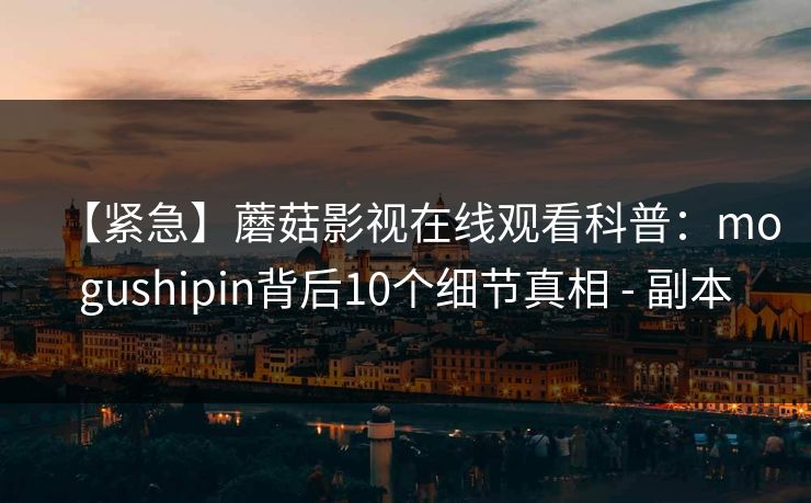 【紧急】蘑菇影视在线观看科普：mogushipin背后10个细节真相 - 副本