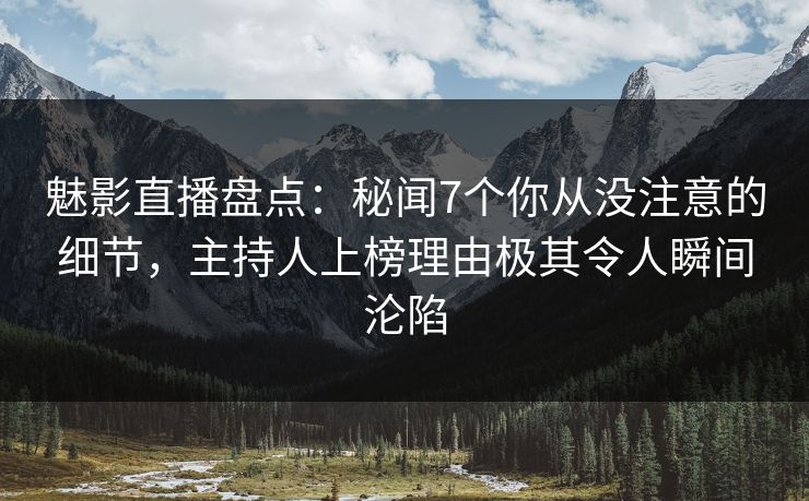 魅影直播盘点:秘闻7个你从没注意的细节,主持人上榜理由极其令人瞬间沦陷 魅影直播盘点:秘闻7个你从没注意的细节,主持人上榜理由极其令人瞬间沦陷