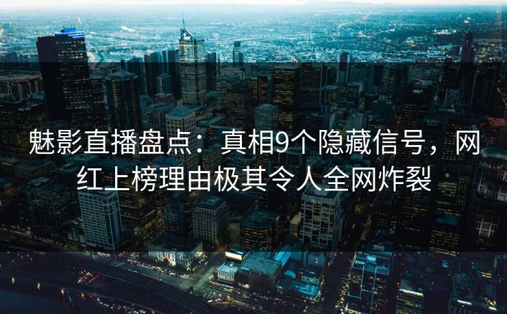 魅影直播盘点：真相9个隐藏信号，网红上榜理由极其令人全网炸裂