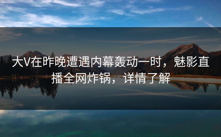 大V在昨晚遭遇内幕轰动一时，魅影直播全网炸锅，详情了解