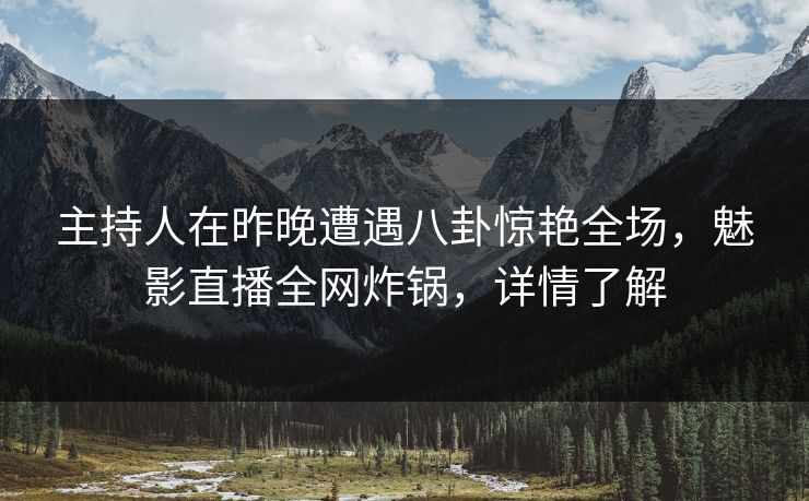 主持人在昨晚遭遇八卦惊艳全场，魅影直播全网炸锅，详情了解