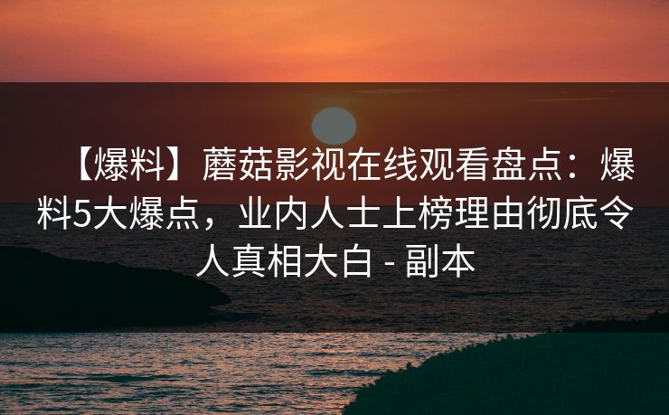 【爆料】蘑菇影视在线观看盘点：爆料5大爆点，业内人士上榜理由彻底令人真相大白 - 副本