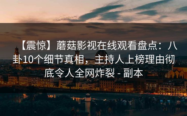 【震惊】蘑菇影视在线观看盘点：八卦10个细节真相，主持人上榜理由彻底令人全网炸裂 - 副本