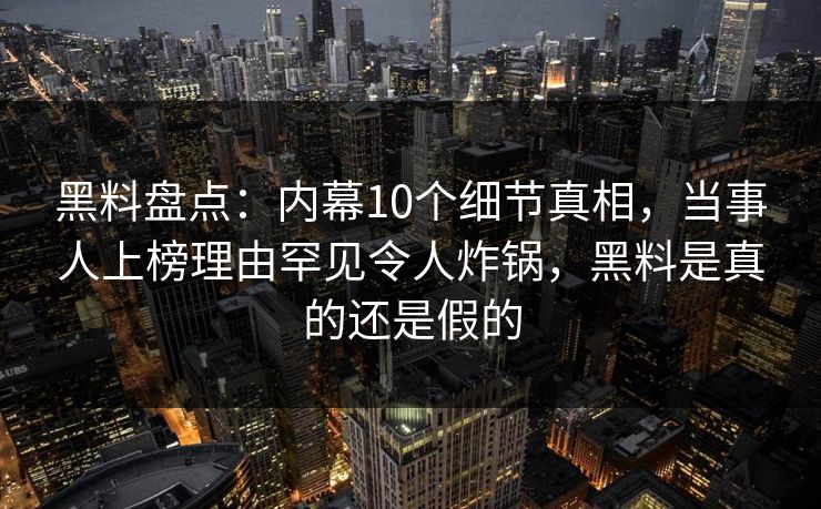 黑料盘点：内幕10个细节真相，当事人上榜理由罕见令人炸锅，黑料是真的还是假的