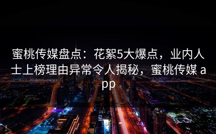 蜜桃传媒盘点：花絮5大爆点，业内人士上榜理由异常令人揭秘，蜜桃传媒 app