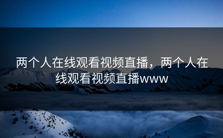 两个人在线观看视频直播，两个人在线观看视频直播www