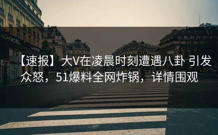 【速报】大V在凌晨时刻遭遇八卦 引发众怒,51爆料全网炸锅,详情围观 【速报】大V在凌晨时刻遭遇八卦 引发众怒,51爆料全网炸锅,详情围观
