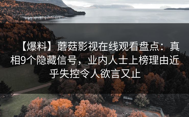 【爆料】蘑菇影视在线观看盘点：真相9个隐藏信号，业内人士上榜理由近乎失控令人欲言又止