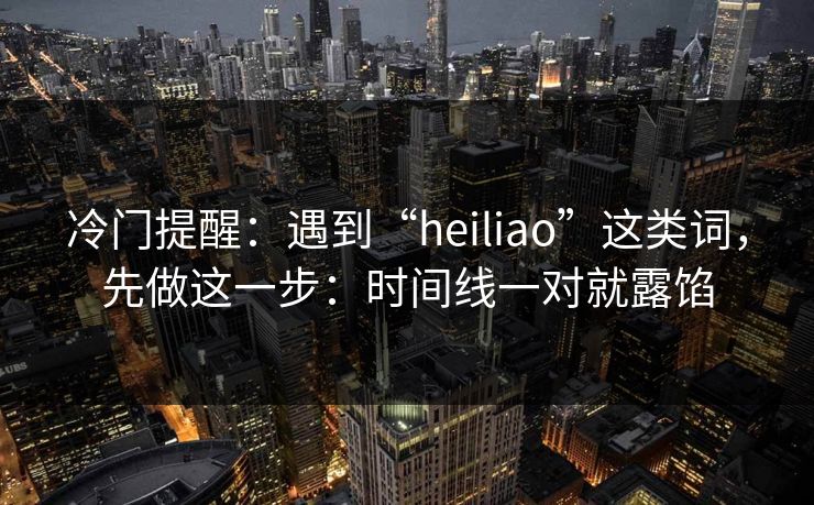 冷门提醒:遇到“heiliao”这类词,先做这一步:时间线一对就露馅 冷门提醒:遇到“heiliao”这类词,先做这一步:时间线一对就露馅