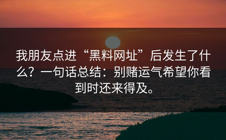 我朋友点进“黑料网址”后发生了什么？一句话总结：别赌运气希望你看到时还来得及。