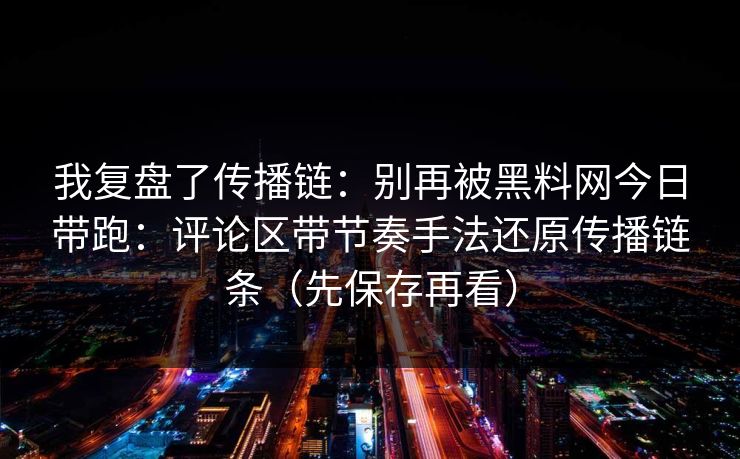 我复盘了传播链：别再被黑料网今日带跑：评论区带节奏手法还原传播链条（先保存再看）