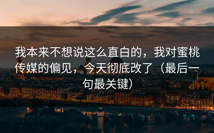 我本来不想说这么直白的，我对蜜桃传媒的偏见，今天彻底改了（最后一句最关键）