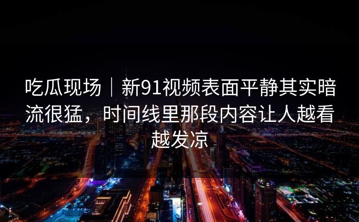 吃瓜现场｜新91视频表面平静其实暗流很猛，时间线里那段内容让人越看越发凉