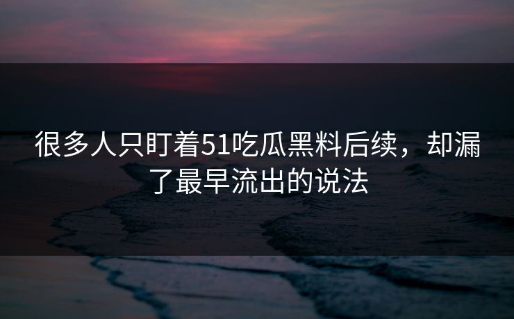 很多人只盯着51吃瓜黑料后续，却漏了最早流出的说法