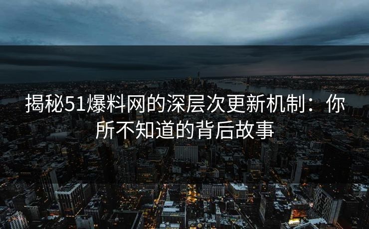 揭秘51爆料网的深层次更新机制：你所不知道的背后故事